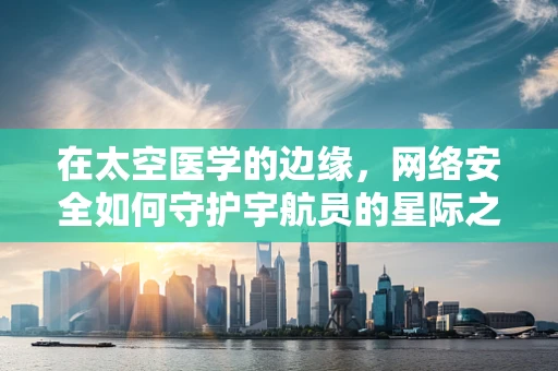 在太空医学的边缘，网络安全如何守护宇航员的星际之旅？