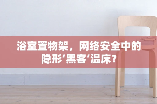 浴室置物架，网络安全中的隐形‘黑客’温床？