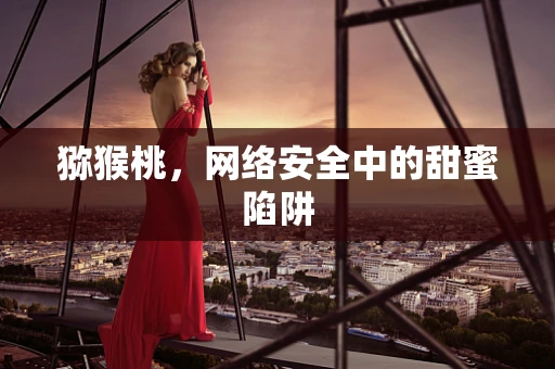 猕猴桃，网络安全中的甜蜜陷阱