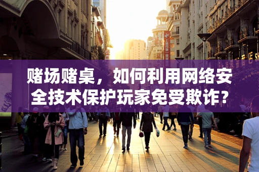 赌场赌桌，如何利用网络安全技术保护玩家免受欺诈？
