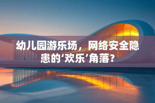 幼儿园游乐场，网络安全隐患的‘欢乐’角落？