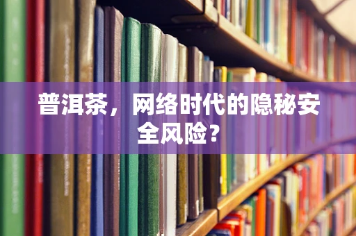 普洱茶，网络时代的隐秘安全风险？
