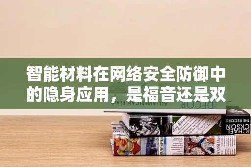 智能材料在网络安全防御中的隐身应用，是福音还是双刃剑？