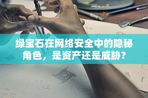 绿宝石在网络安全中的隐秘角色，是资产还是威胁？