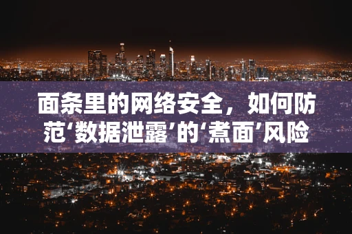 面条里的网络安全，如何防范‘数据泄露’的‘煮面’风险？