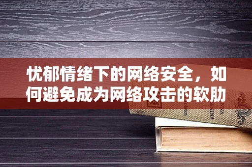 忧郁情绪下的网络安全，如何避免成为网络攻击的软肋？