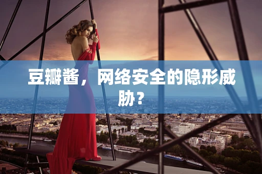 豆瓣酱，网络安全的隐形威胁？