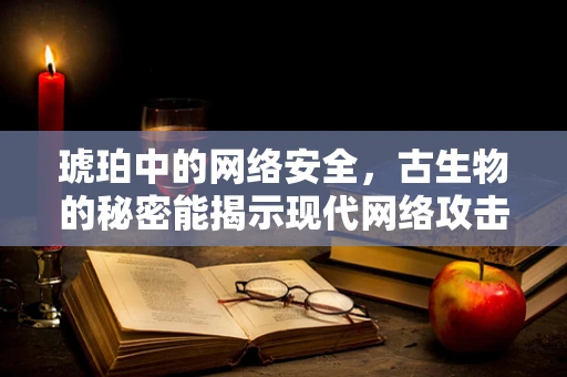 琥珀中的网络安全，古生物的秘密能揭示现代网络攻击的线索吗？