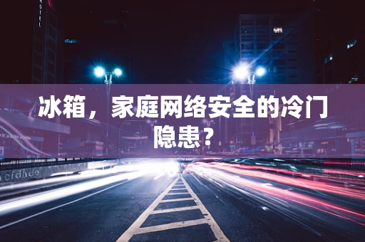 冰箱，家庭网络安全的冷门隐患？