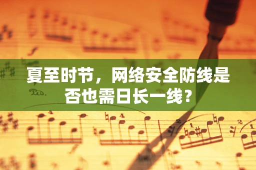 夏至时节，网络安全防线是否也需日长一线？