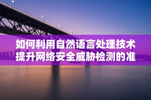 如何利用自然语言处理技术提升网络安全威胁检测的准确性？