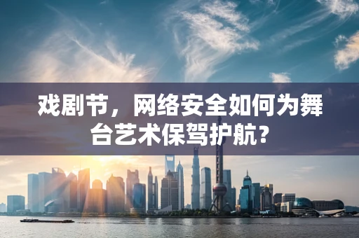 戏剧节，网络安全如何为舞台艺术保驾护航？
