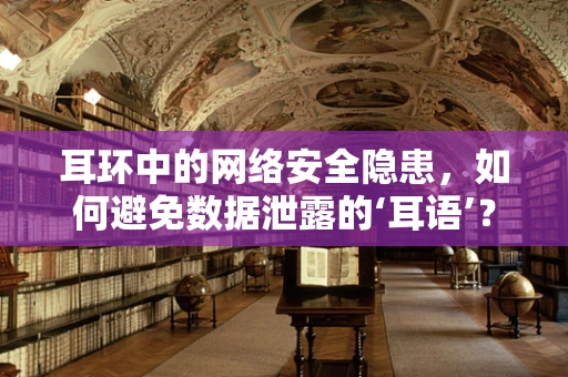 耳环中的网络安全隐患，如何避免数据泄露的‘耳语’？
