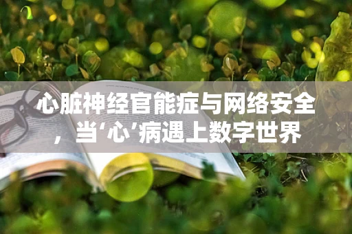 心脏神经官能症与网络安全，当‘心’病遇上数字世界
