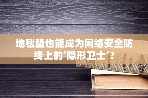地毯垫也能成为网络安全防线上的‘隐形卫士’？