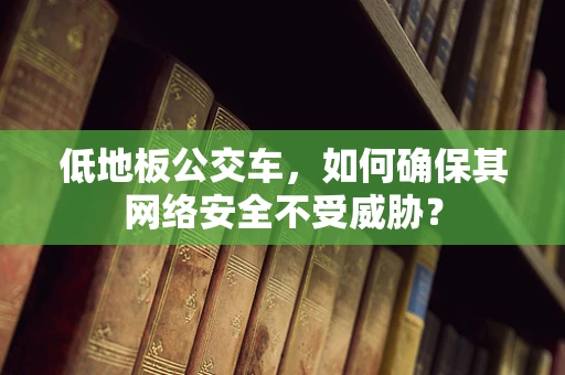 低地板公交车，如何确保其网络安全不受威胁？