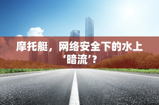 摩托艇，网络安全下的水上‘暗流’？