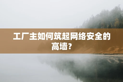 工厂主如何筑起网络安全的高墙？