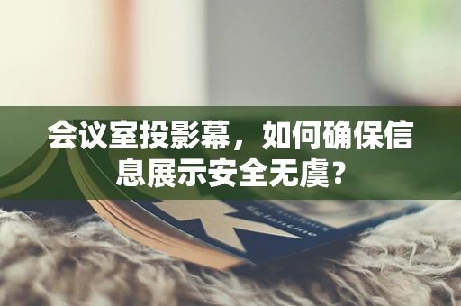 会议室投影幕，如何确保信息展示安全无虞？