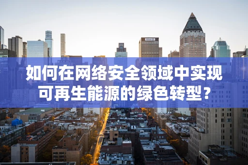 如何在网络安全领域中实现可再生能源的绿色转型？