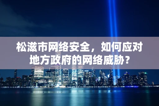 松滋市网络安全，如何应对地方政府的网络威胁？