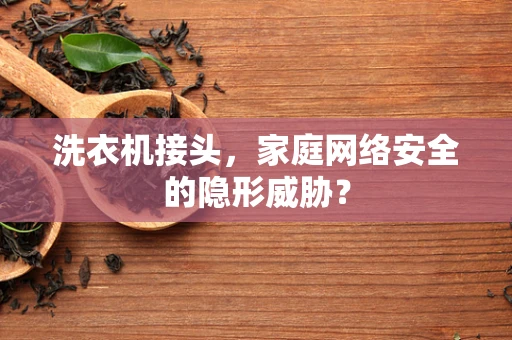 洗衣机接头，家庭网络安全的隐形威胁？