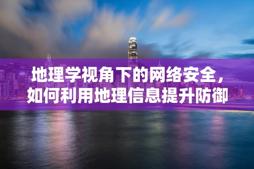 地理学视角下的网络安全，如何利用地理信息提升防御策略？