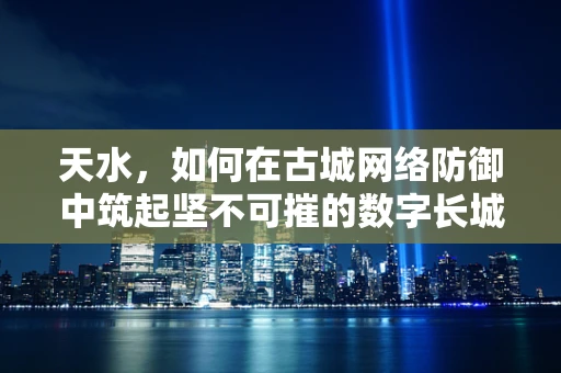 天水，如何在古城网络防御中筑起坚不可摧的数字长城？