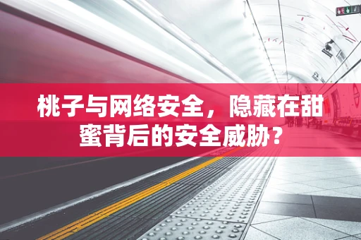 桃子与网络安全，隐藏在甜蜜背后的安全威胁？