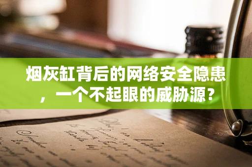 烟灰缸背后的网络安全隐患，一个不起眼的威胁源？