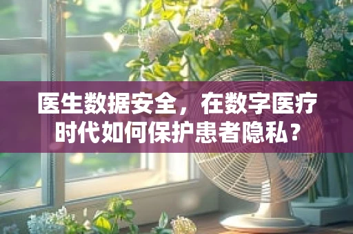 医生数据安全，在数字医疗时代如何保护患者隐私？
