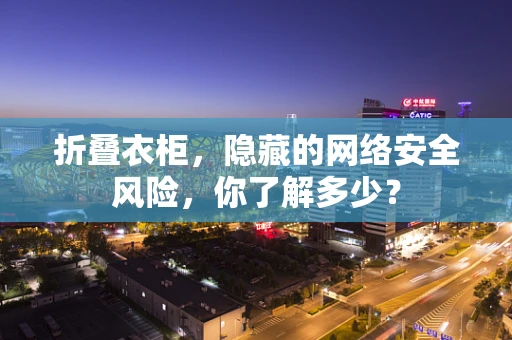 折叠衣柜，隐藏的网络安全风险，你了解多少？