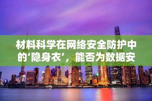 材料科学在网络安全防护中的‘隐身衣’，能否为数据安全披上‘无形盾牌’？