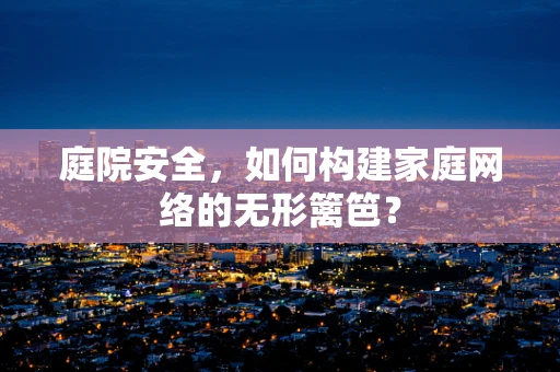 庭院安全，如何构建家庭网络的无形篱笆？