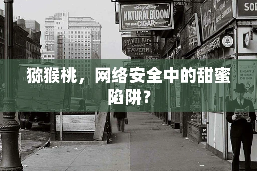猕猴桃，网络安全中的甜蜜陷阱？