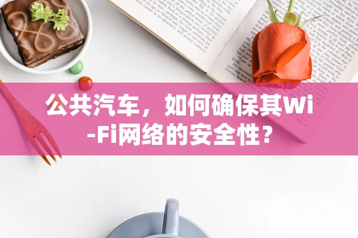 公共汽车，如何确保其Wi-Fi网络的安全性？