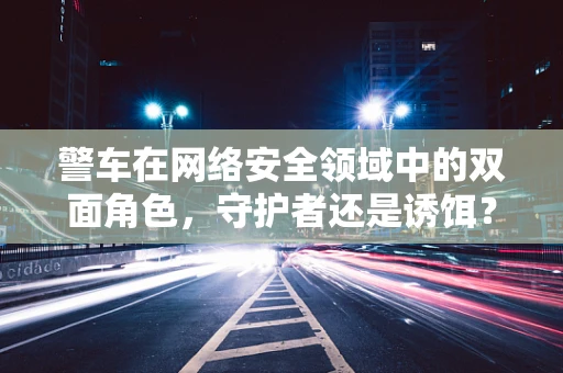 警车在网络安全领域中的双面角色，守护者还是诱饵？