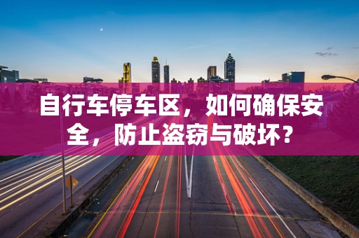 自行车停车区，如何确保安全，防止盗窃与破坏？