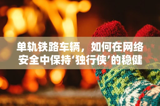 单轨铁路车辆，如何在网络安全中保持‘独行侠’的稳健？