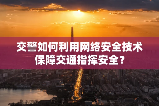 交警如何利用网络安全技术保障交通指挥安全？