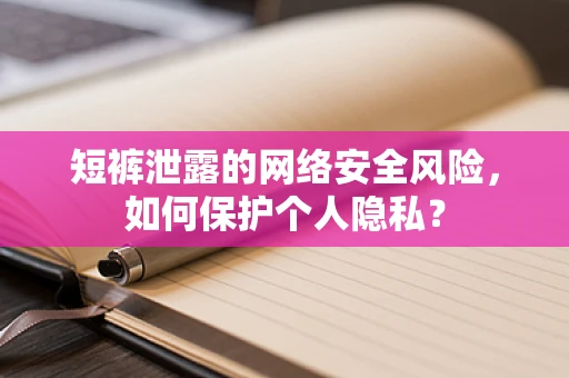 短裤泄露的网络安全风险，如何保护个人隐私？