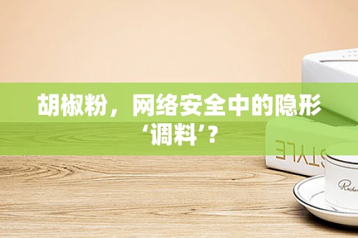 胡椒粉，网络安全中的隐形‘调料’？