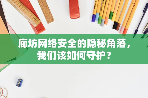 廊坊网络安全的隐秘角落，我们该如何守护？