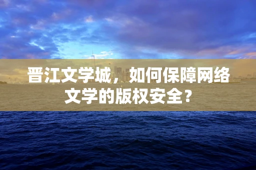 晋江文学城，如何保障网络文学的版权安全？