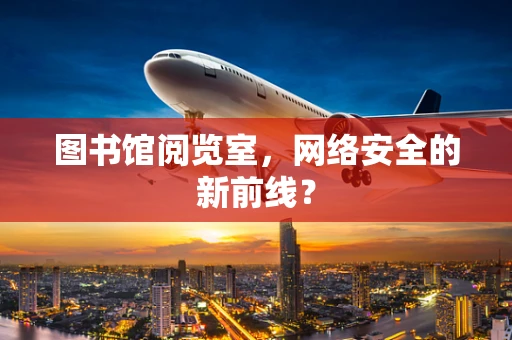 图书馆阅览室，网络安全的新前线？
