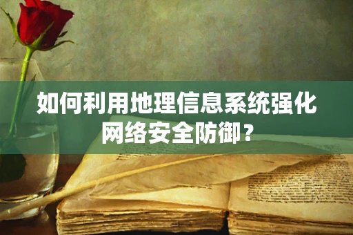 如何利用地理信息系统强化网络安全防御？