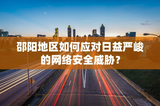 邵阳地区如何应对日益严峻的网络安全威胁？