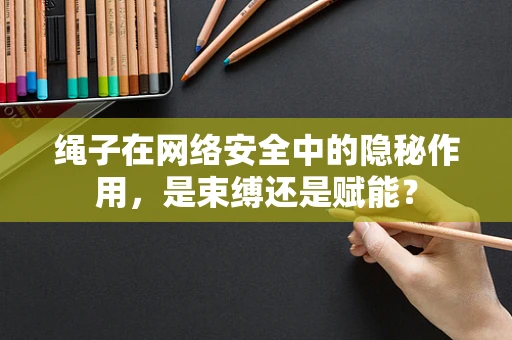 绳子在网络安全中的隐秘作用，是束缚还是赋能？