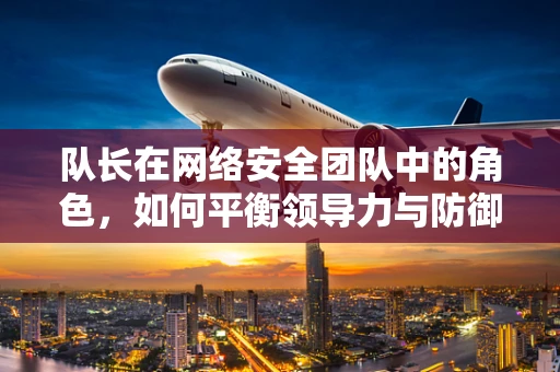 队长在网络安全团队中的角色，如何平衡领导力与防御策略？