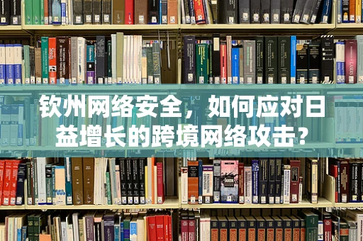 钦州网络安全，如何应对日益增长的跨境网络攻击？